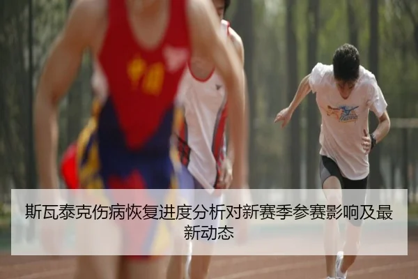 斯瓦泰克伤病恢复进度分析对新赛季参赛影响及最新动态